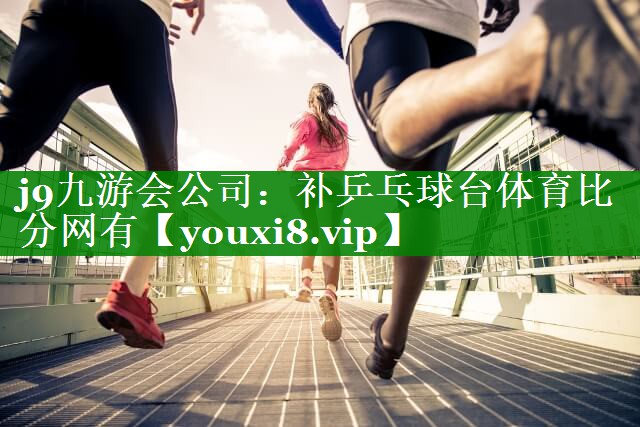 j9九游会公司：补乒乓球台体育比分网有