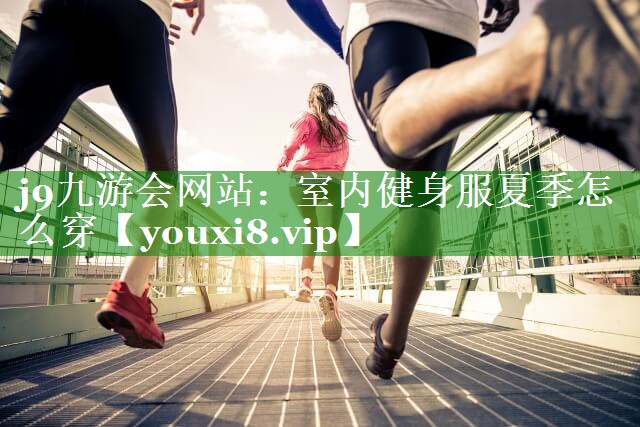 j9九游会网站：室内健身服夏季怎么穿