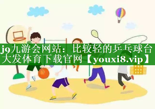 j9九游会网站：比较轻的乒乓球台大发体育下载官网