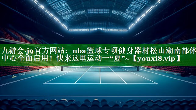 九游会·j9官方网站：nba篮球专项健身器材松山湖南部体育中心全面启用！快来这里运动一“夏”~