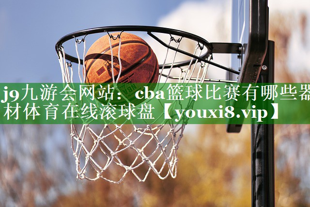 j9九游会网站：cba篮球比赛有哪些器材体育在线滚球盘