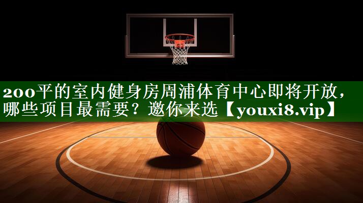 200平的室内健身房周浦体育中心即将开放，哪些项目最需要？邀你来选