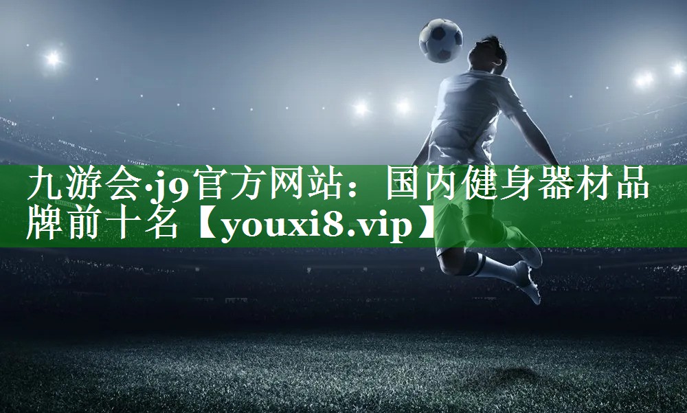 九游会·j9官方网站：国内健身器材品牌前十名