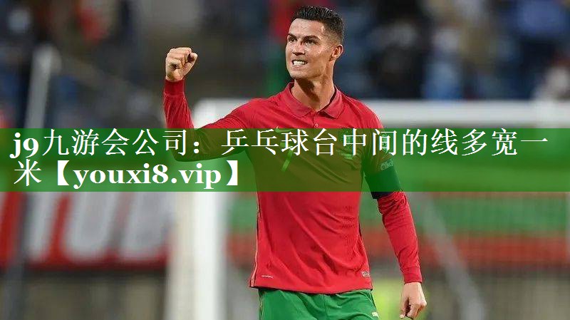 j9九游会公司：乒乓球台中间的线多宽一米