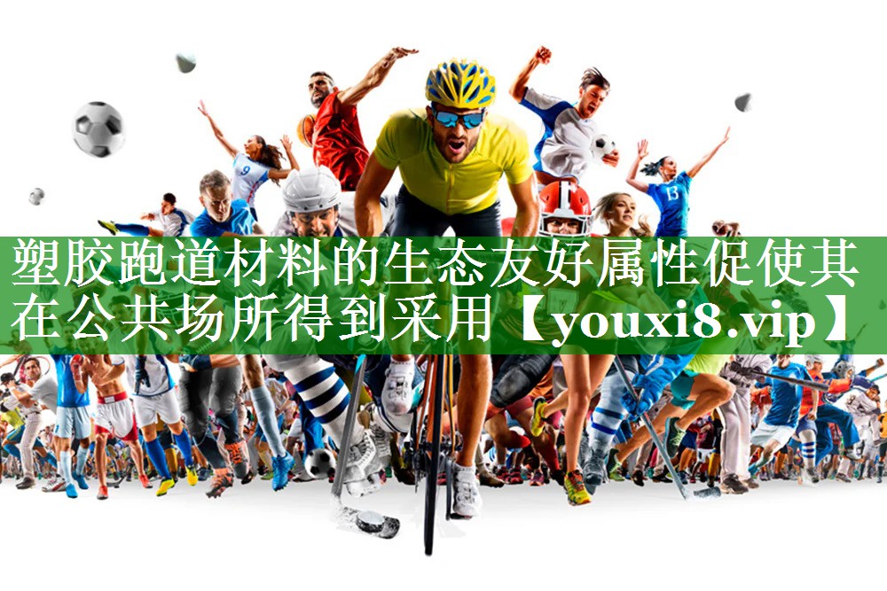 塑胶跑道材料的生态友好属性促使其在公共场所得到采用 塑胶跑道材料的生态友好属性促使其在公共场所得到采用